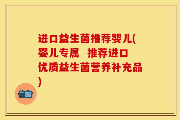 进口益生菌推荐婴儿(婴儿专属  推荐进口优质益生菌营养补充品)