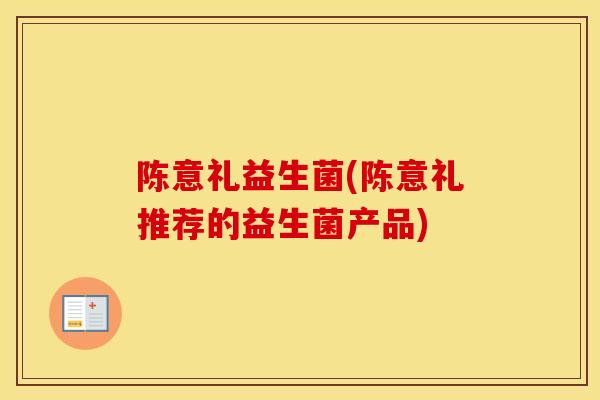 陈意礼益生菌(陈意礼推荐的益生菌产品) 陈意礼益生菌(陈意礼推荐的益生菌产品)