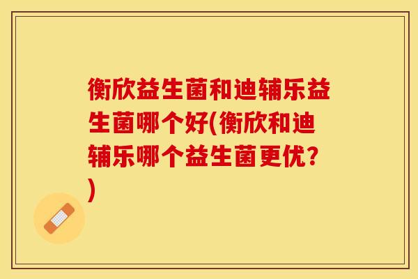 衡欣益生菌和迪辅乐益生菌哪个好(衡欣和迪辅乐哪个益生菌更优?) 衡欣益生菌和迪辅乐益生菌哪个好(衡欣和迪辅乐哪个益生菌更优?)