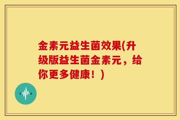 金素元益生菌效果(升级版益生菌金素元，给你更多健康！)