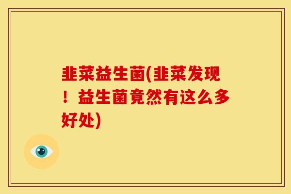韭菜益生菌(韭菜发现！益生菌竟然有这么多好处)