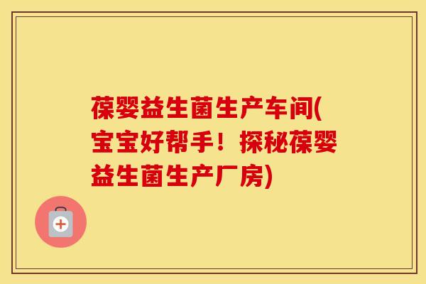 葆婴益生菌生产车间(宝宝好帮手！探秘葆婴益生菌生产厂房)