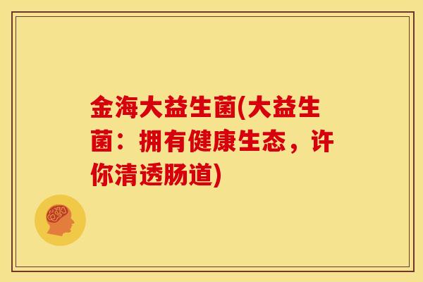 金海大益生菌(大益生菌：拥有健康生态，许你清透肠道)