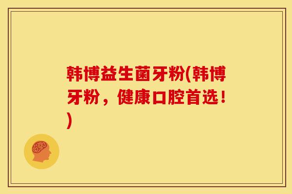 韩博益生菌牙粉(韩博牙粉，健康口腔首选！)