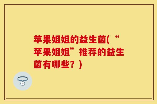 苹果姐姐的益生菌(“苹果姐姐”推荐的益生菌有哪些？)