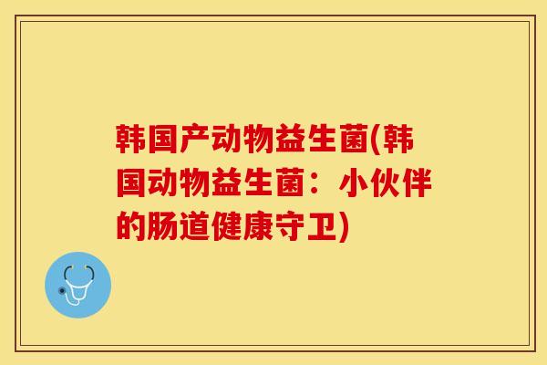 韩国产动物益生菌(韩国动物益生菌:小伙伴的肠道健康守卫) 韩国产动物益生菌(韩国动物益生菌:小伙伴的肠道健康守卫)