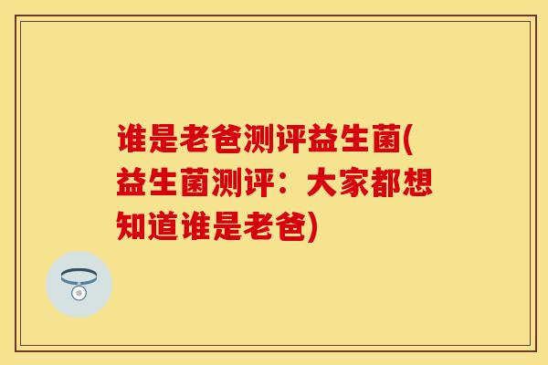 谁是老爸测评益生菌(益生菌测评：大家都想知道谁是老爸)