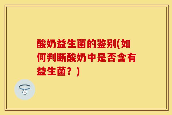 酸奶益生菌的鉴别(如何判断酸奶中是否含有益生菌?) 酸奶益生菌的鉴别(如何判断酸奶中是否含有益生菌?)