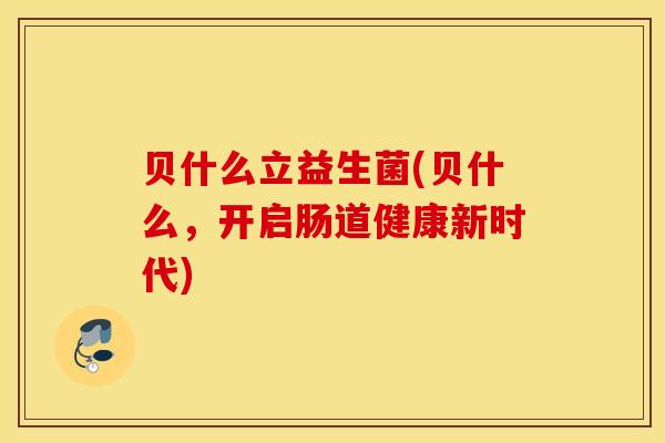 贝什么立益生菌(贝什么,开启肠道健康新时代) 贝什么立益生菌(贝什么,开启肠道健康新时代)