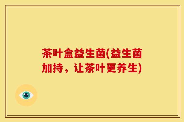 茶叶盒益生菌(益生菌加持，让茶叶更养生)