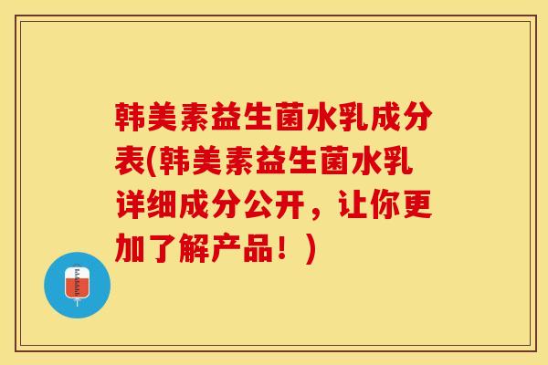 韩美素益生菌水乳成分表(韩美素益生菌水乳详细成分公开,让你更加了解产品!) 韩美素益生菌水乳成分表(韩美素益生菌水乳详细成分公开,让你更加了解产品!)
