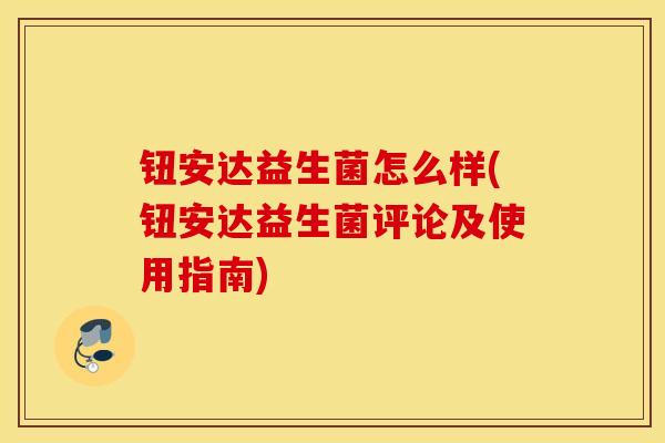 钮安达益生菌怎么样(钮安达益生菌评论及使用指南) 钮安达益生菌怎么样(钮安达益生菌评论及使用指南)