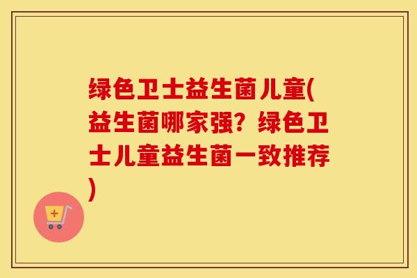 绿色卫士益生菌儿童(益生菌哪家强?绿色卫士儿童益生菌一致推荐) 绿色卫士益生菌儿童(益生菌哪家强?绿色卫士儿童益生菌一致推荐)