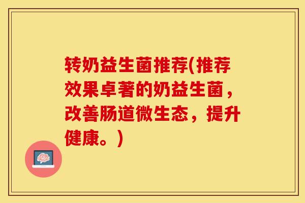 转奶益生菌推荐(推荐效果卓著的奶益生菌，改善肠道微生态，提升健康。)