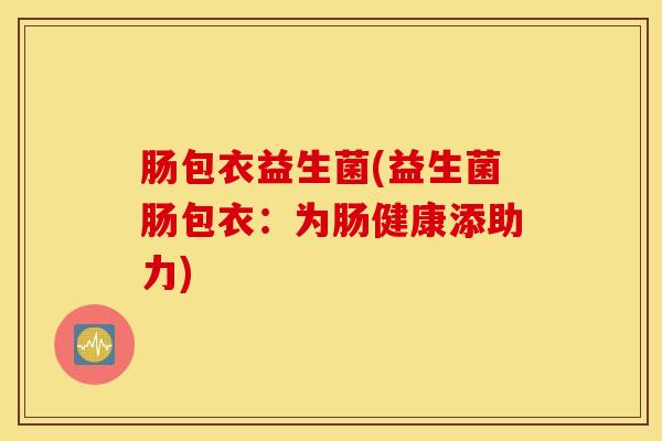 肠包衣益生菌(益生菌肠包衣：为肠健康添助力)