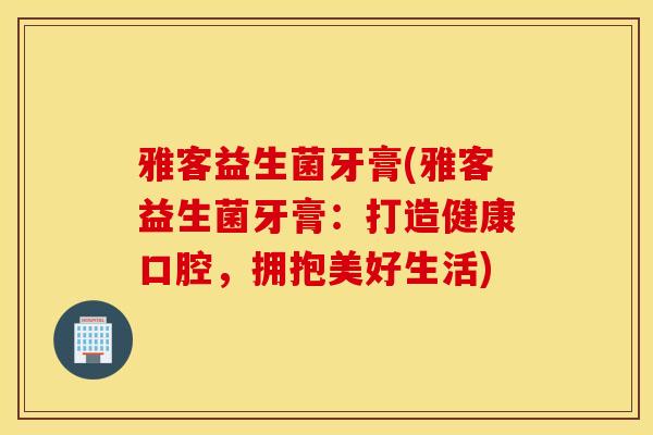 雅客益生菌牙膏(雅客益生菌牙膏:打造健康口腔,拥抱美好生活) 雅客益生菌牙膏(雅客益生菌牙膏:打造健康口腔,拥抱美好生活)