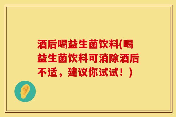 酒后喝益生菌饮料(喝益生菌饮料可消除酒后不适,建议你试试!) 酒后喝益生菌饮料(喝益生菌饮料可消除酒后不适,建议你试试!)