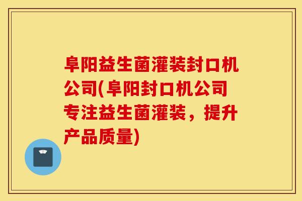 阜阳益生菌灌装封口机公司(阜阳封口机公司专注益生菌灌装，提升产品质量)