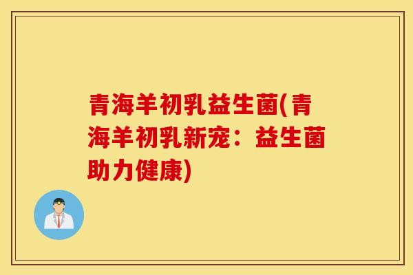 青海羊初乳益生菌(青海羊初乳新宠：益生菌助力健康)