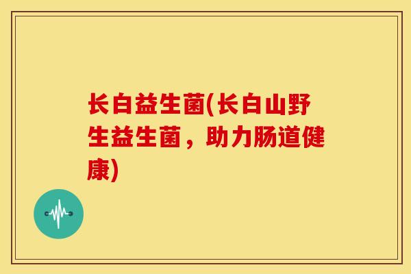 长白益生菌(长白山野生益生菌,助力肠道健康) 长白益生菌(长白山野生益生菌,助力肠道健康)