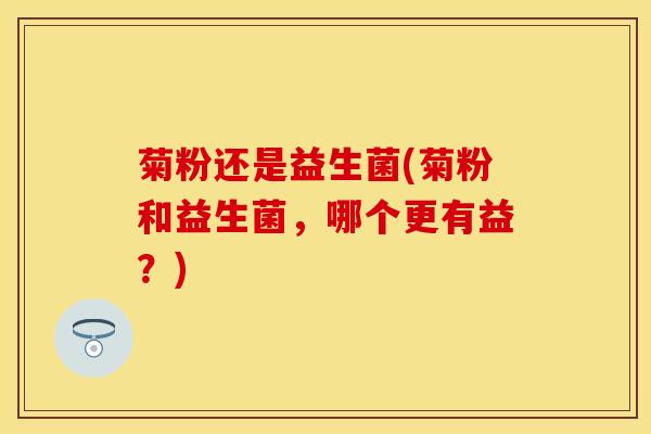 菊粉还是益生菌(菊粉和益生菌，哪个更有益？)