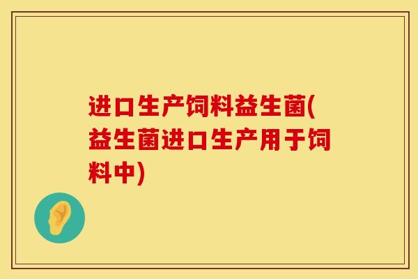 进口生产饲料益生菌(益生菌进口生产用于饲料中)