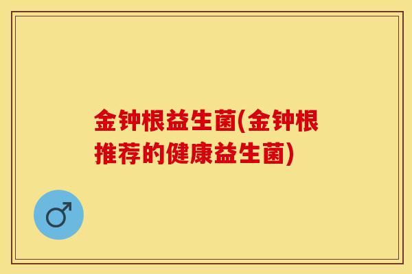 金钟根益生菌(金钟根推荐的健康益生菌)