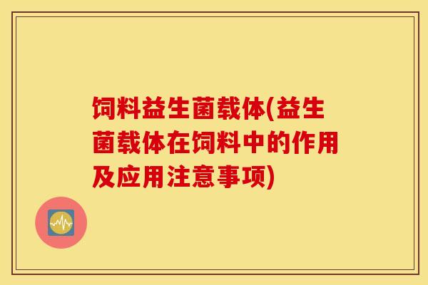 饲料益生菌载体(益生菌载体在饲料中的作用及应用注意事项)