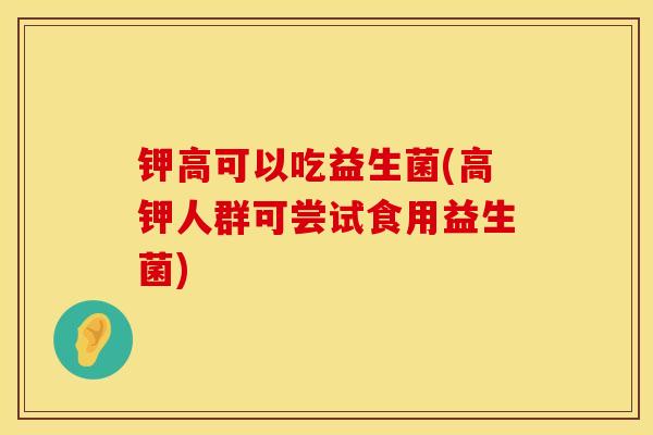 钾高可以吃益生菌(高钾人群可尝试食用益生菌) 钾高可以吃益生菌(高钾人群可尝试食用益生菌)