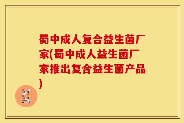 蜀中成人复合益生菌厂家(蜀中成人益生菌厂家推出复合益生菌产品)