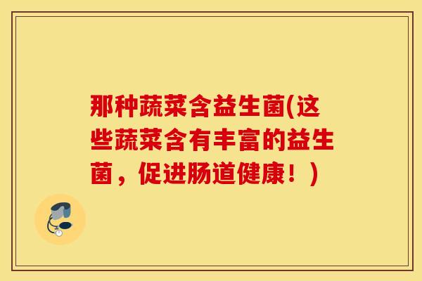 那种蔬菜含益生菌(这些蔬菜含有丰富的益生菌,促进肠道健康!) 那种蔬菜含益生菌(这些蔬菜含有丰富的益生菌,促进肠道健康!)