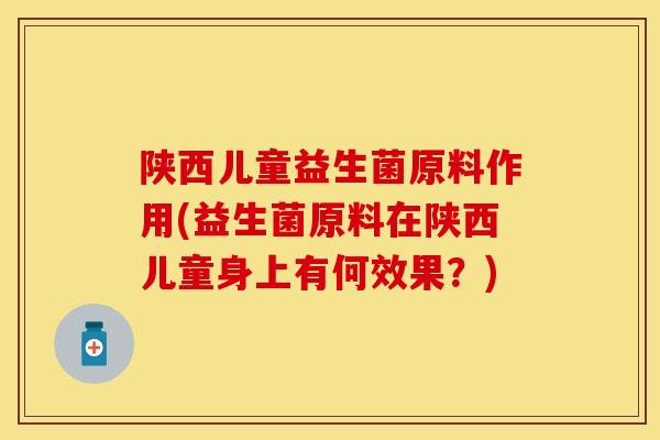 陕西儿童益生菌原料作用(益生菌原料在陕西儿童身上有何效果?) 陕西儿童益生菌原料作用(益生菌原料在陕西儿童身上有何效果?)