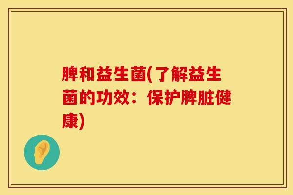 脾和益生菌(了解益生菌的功效：保护脾脏健康)