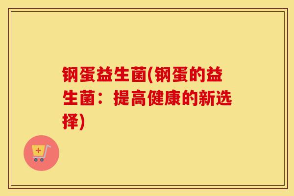 钢蛋益生菌(钢蛋的益生菌：提高健康的新选择)