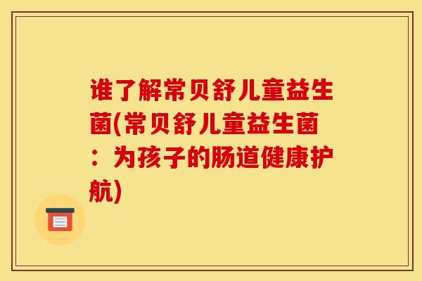 谁了解常贝舒儿童益生菌(常贝舒儿童益生菌：为孩子的肠道健康护航)