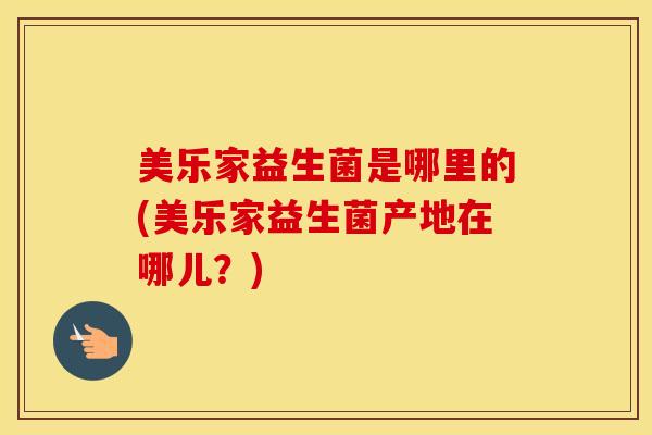 美乐家益生菌是哪里的(美乐家益生菌产地在哪儿？)