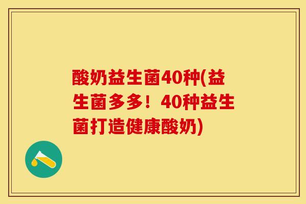 酸奶益生菌40种(益生菌多多!40种益生菌打造健康酸奶) 酸奶益生菌40种(益生菌多多!40种益生菌打造健康酸奶)