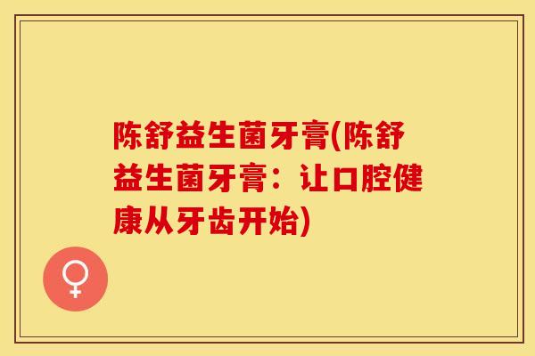 陈舒益生菌牙膏(陈舒益生菌牙膏：让口腔健康从牙齿开始)