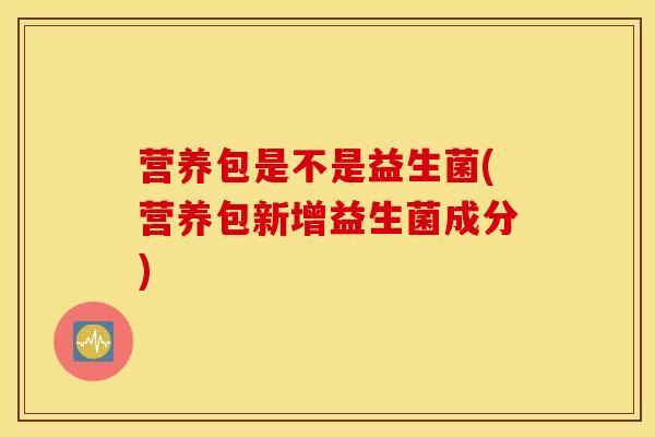 营养包是不是益生菌(营养包新增益生菌成分) 营养包是不是益生菌(营养包新增益生菌成分)