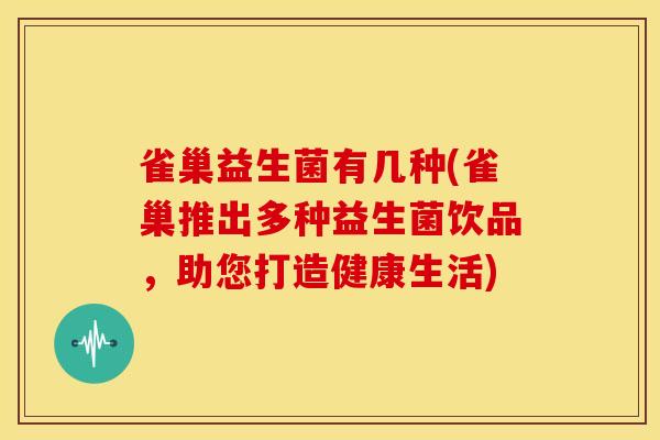 雀巢益生菌有几种(雀巢推出多种益生菌饮品，助您打造健康生活)