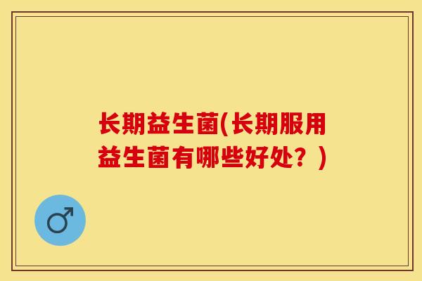 长期益生菌(长期服用益生菌有哪些好处？)