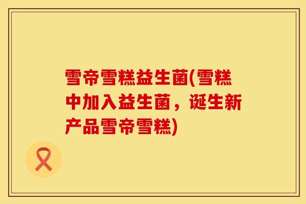 雪帝雪糕益生菌(雪糕中加入益生菌,诞生新产品雪帝雪糕) 雪帝雪糕益生菌(雪糕中加入益生菌,诞生新产品雪帝雪糕)