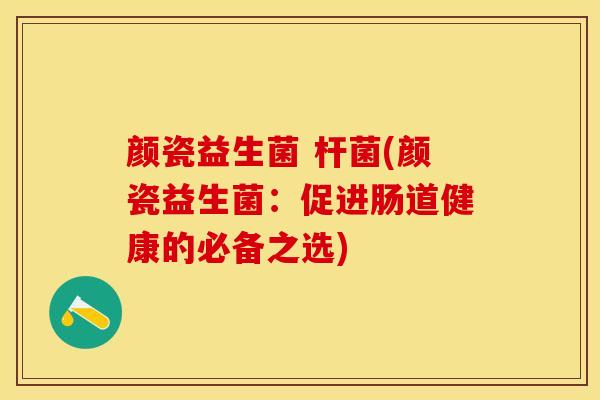 颜瓷益生菌 杆菌(颜瓷益生菌：促进肠道健康的必备之选)