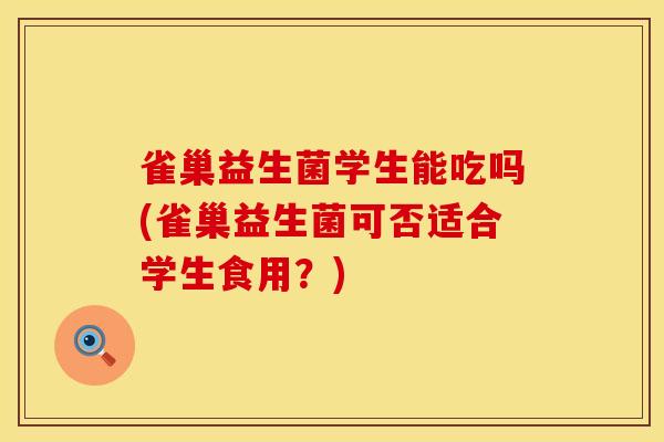 雀巢益生菌学生能吃吗(雀巢益生菌可否适合学生食用？)