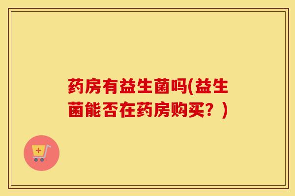 药房有益生菌吗(益生菌能否在药房购买？)