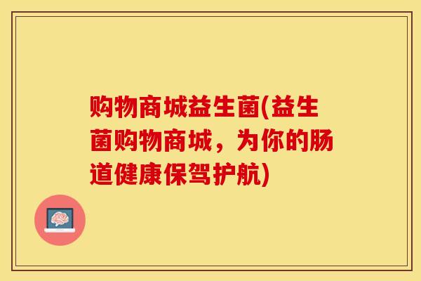 购物商城益生菌(益生菌购物商城，为你的肠道健康保驾护航)
