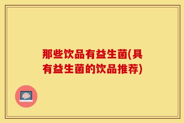 那些饮品有益生菌(具有益生菌的饮品推荐)