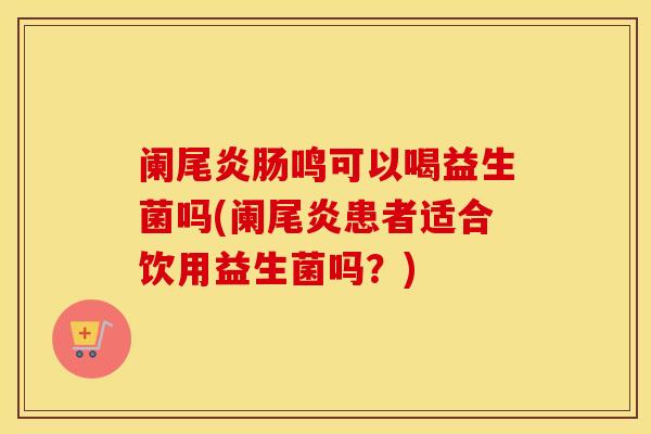 阑尾炎肠鸣可以喝益生菌吗(阑尾炎患者适合饮用益生菌吗?) 阑尾炎肠鸣可以喝益生菌吗(阑尾炎患者适合饮用益生菌吗?)