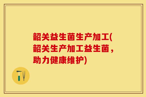 韶关益生菌生产加工(韶关生产加工益生菌，助力健康维护)
