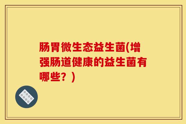 肠胃微生态益生菌(增强肠道健康的益生菌有哪些？)